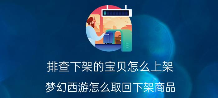 排查下架的宝贝怎么上架 梦幻西游怎么取回下架商品？